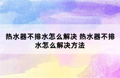 热水器不排水怎么解决 热水器不排水怎么解决方法